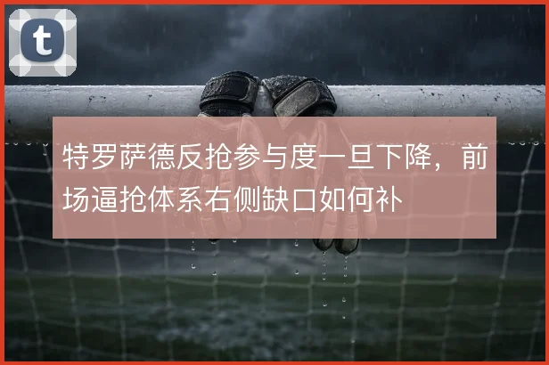 特罗萨德反抢参与度一旦下降，前场逼抢体系右侧缺口如何补
