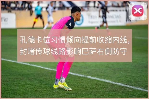 孔德卡位习惯倾向提前收缩内线,封堵传球线路影响巴萨右侧防守