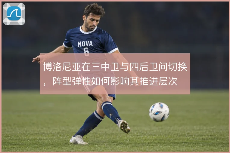 博洛尼亚在三中卫与四后卫间切换,阵型弹性如何影响其推进层次